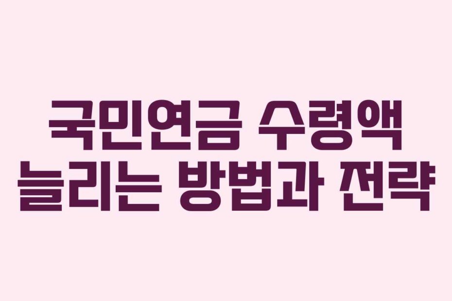 국민연금 수령액 늘리는 방법과 전략