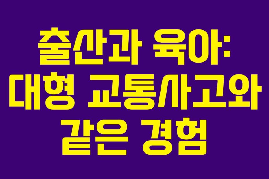 출산과 육아: 대형 교통사고와 같은 경험