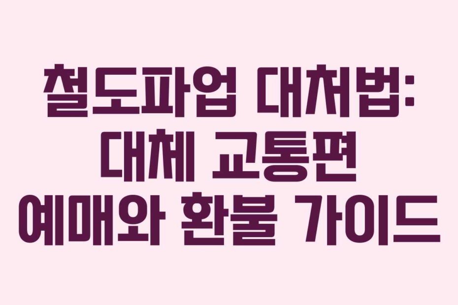 철도파업 대처법: 대체 교통편 예매와 환불 가이드