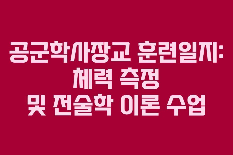 공군학사장교 훈련일지: 체력 측정 및 전술학 이론 수업