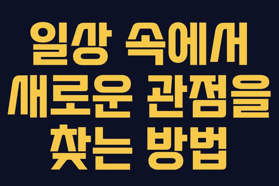 일상 속에서 새로운 관점을 찾는 방법