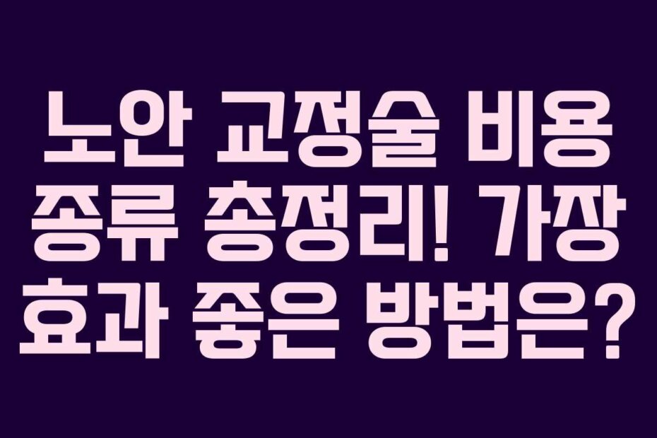 노안 교정술 비용 종류 총정리! 가장 효과 좋은 방법은?