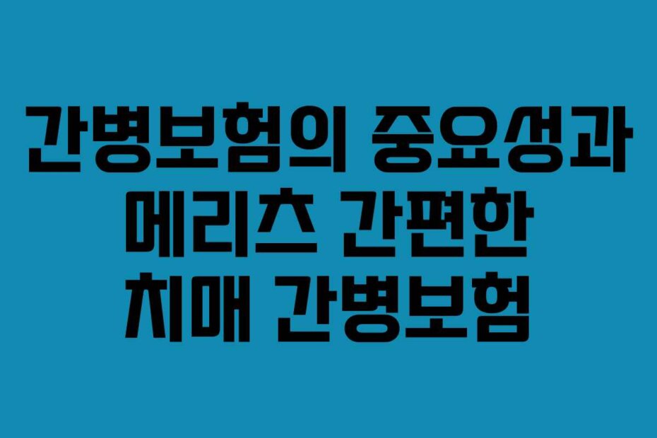 간병보험의 중요성과 메리츠 간편한 치매 간병보험