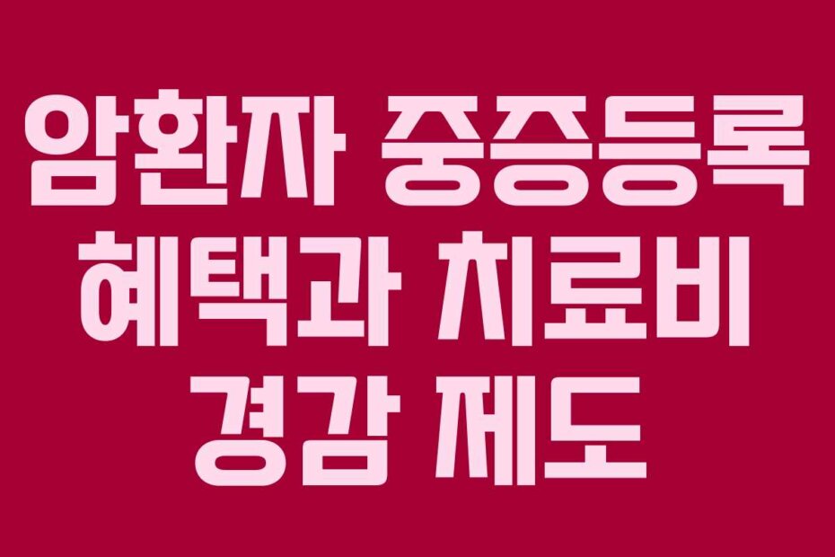 암환자 중증등록 혜택과 치료비 경감 제도