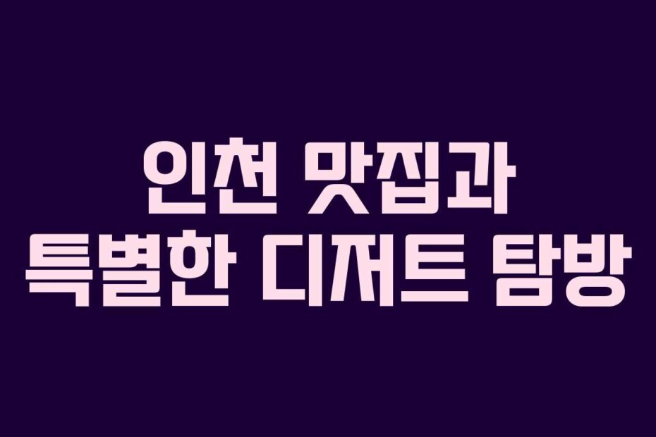 인천 맛집과 특별한 디저트 탐방