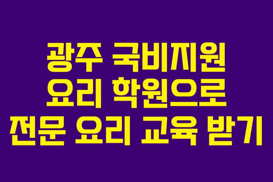 광주 국비지원 요리 학원으로 전문 요리 교육 받기