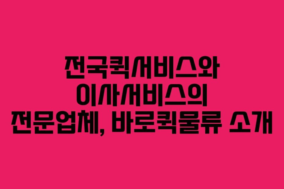 전국퀵서비스와 이사서비스의 전문업체, 바로퀵물류 소개