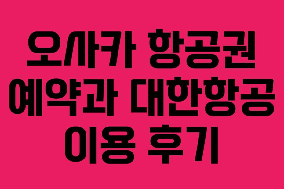 오사카 항공권 예약과 대한항공 이용 후기