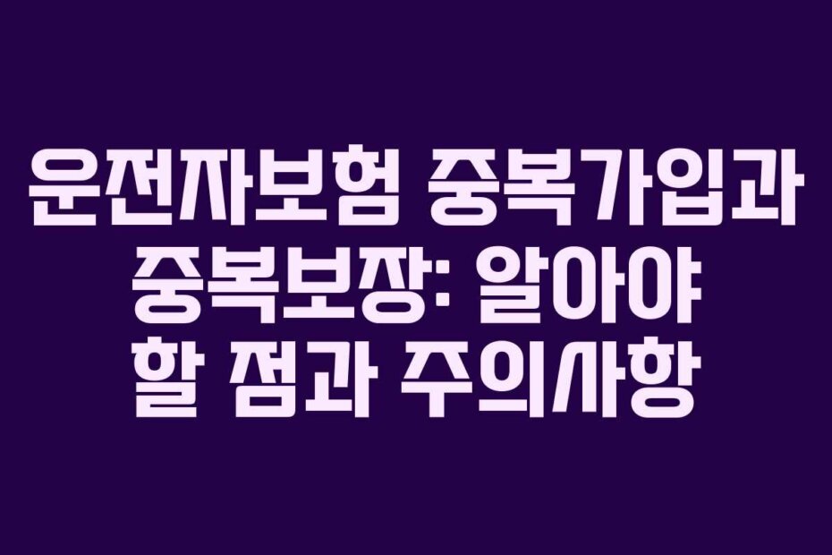 운전자보험 중복가입과 중복보장: 알아야 할 점과 주의사항
