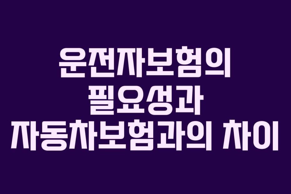 운전자보험의 필요성과 자동차보험과의 차이