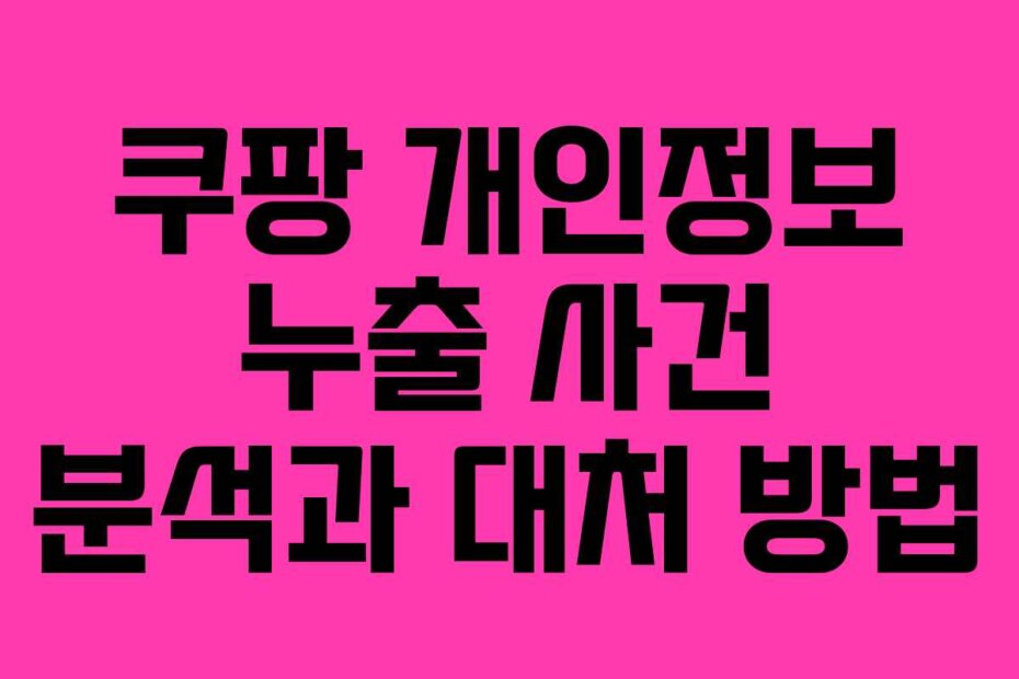 쿠팡 개인정보 누출 사건 분석과 대처 방법