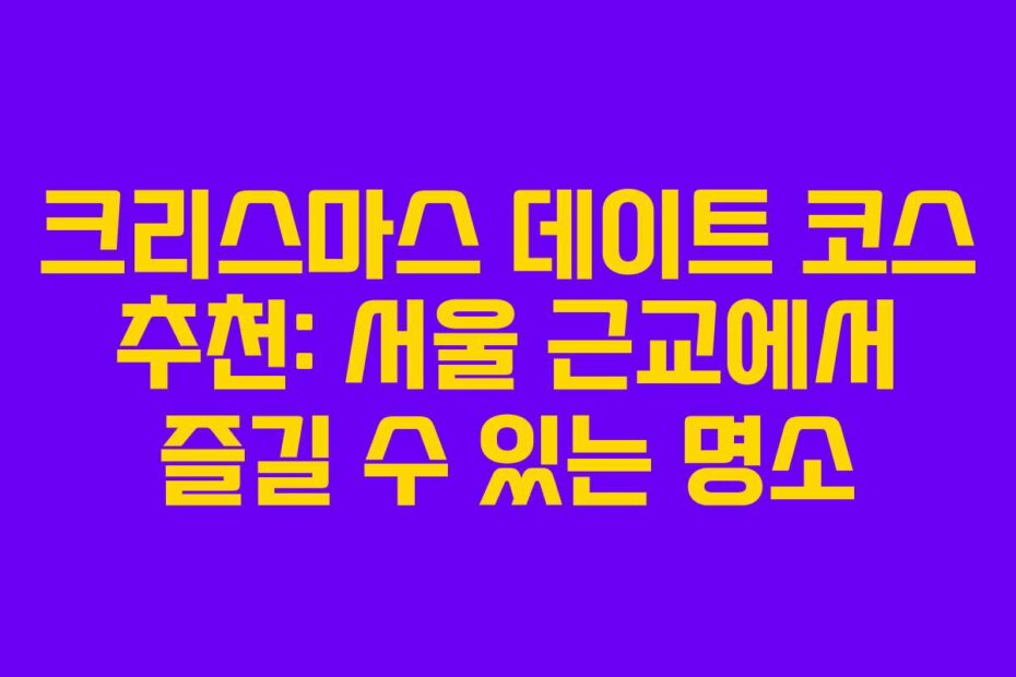 크리스마스 데이트 코스 추천: 서울 근교에서 즐길 수 있는 명소