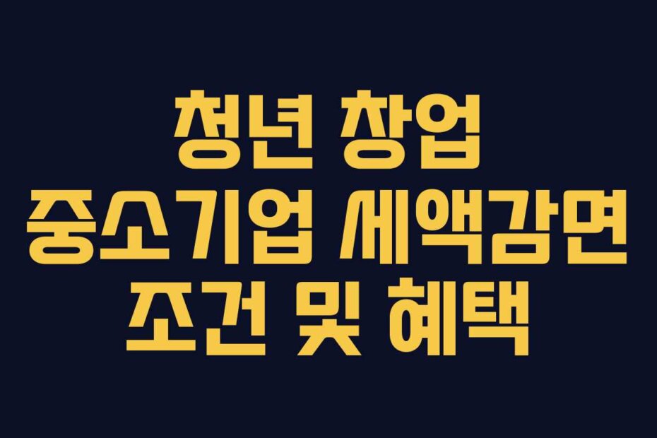 청년 창업 중소기업 세액감면 조건 및 혜택