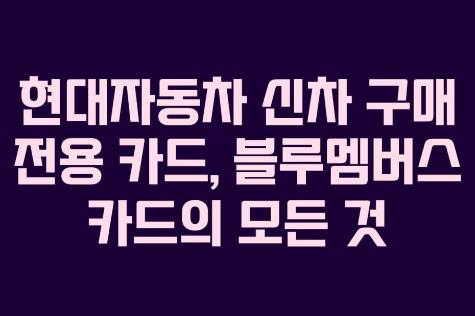 현대자동차 신차 구매 전용 카드, 블루멤버스 카드의 모든 것