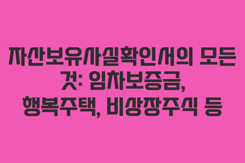 자산보유사실확인서의 모든 것: 임차보증금, 행복주택, 비상장주식 등