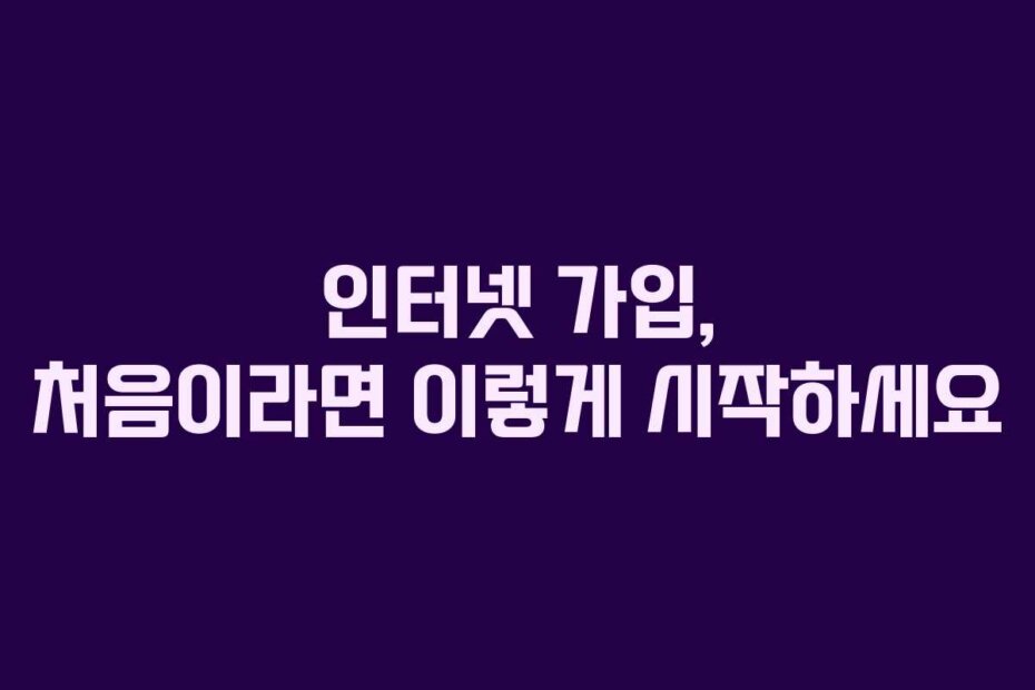 인터넷 가입, 처음이라면 이렇게 시작하세요