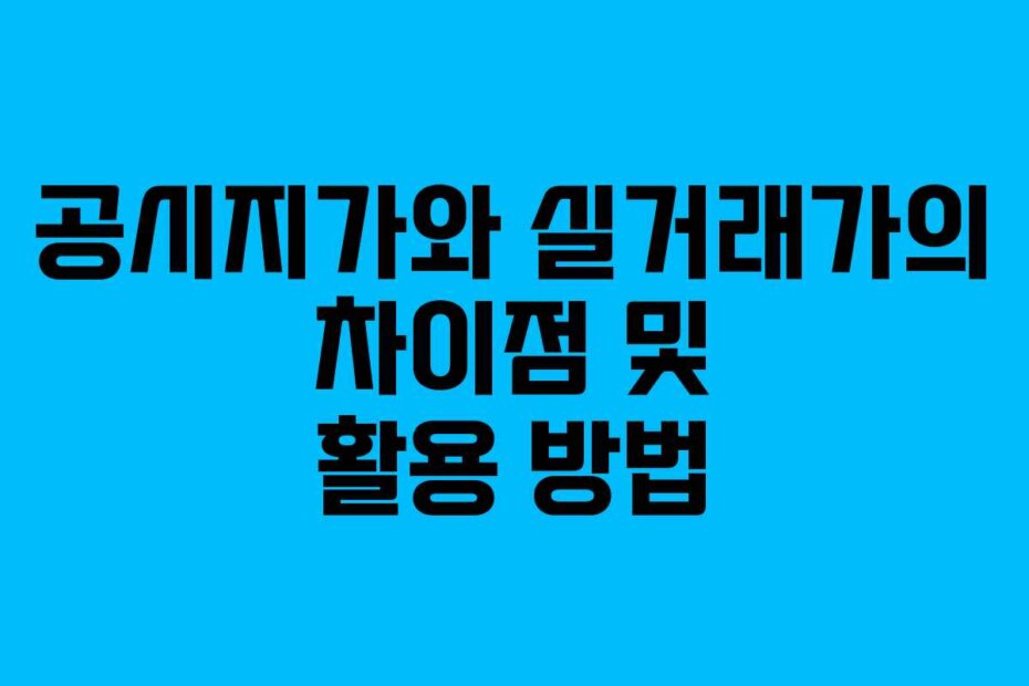 공시지가와 실거래가의 차이점 및 활용 방법