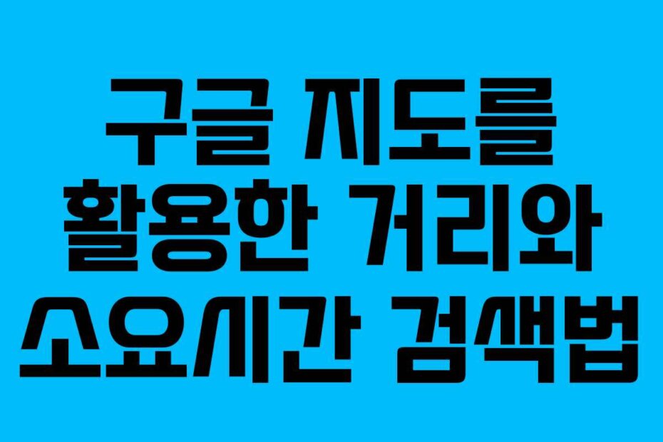 구글 지도를 활용한 거리와 소요시간 검색법