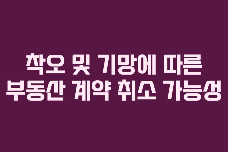 착오 및 기망에 따른 부동산 계약 취소 가능성