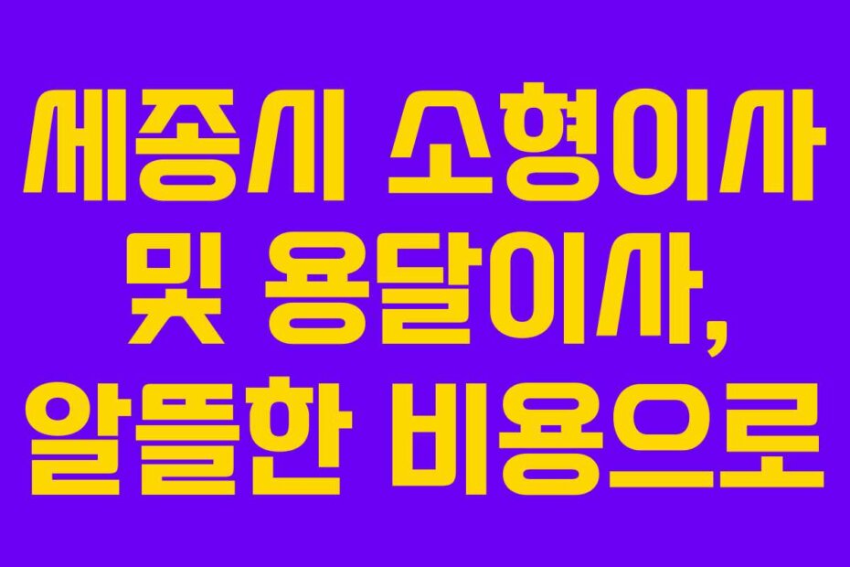 세종시 소형이사 및 용달이사, 알뜰한 비용으로