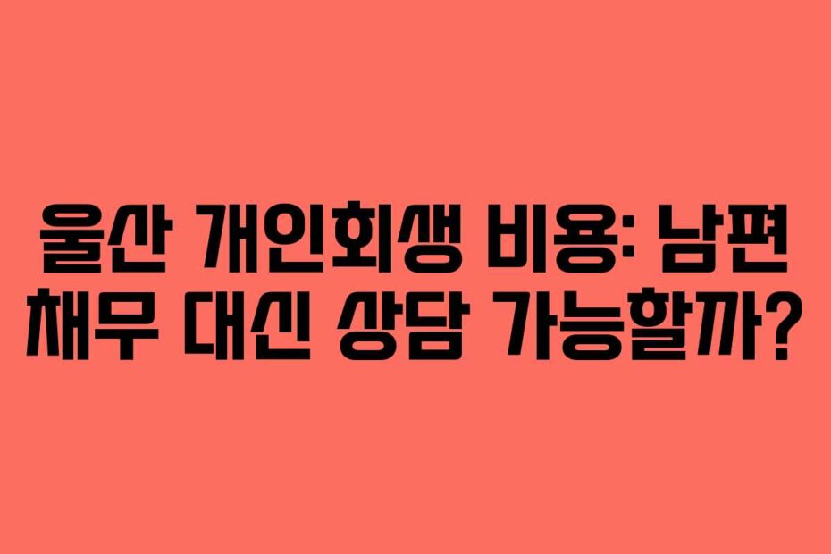 울산 개인회생 비용: 남편 채무 대신 상담 가능할까?