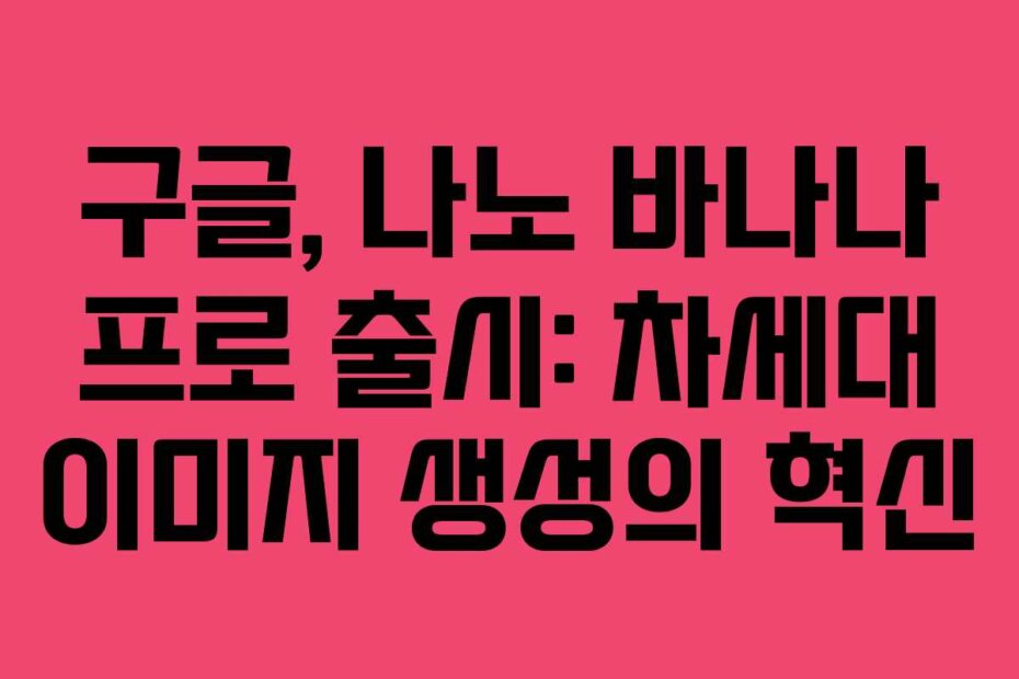 구글, 나노 바나나 프로 출시: 차세대 이미지 생성의 혁신