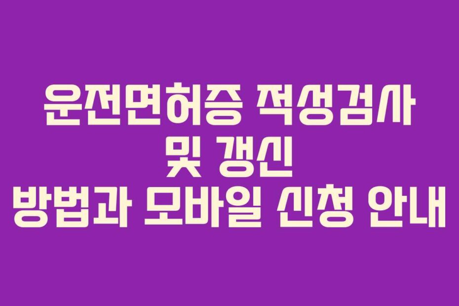 운전면허증 적성검사 및 갱신 방법과 모바일 신청 안내