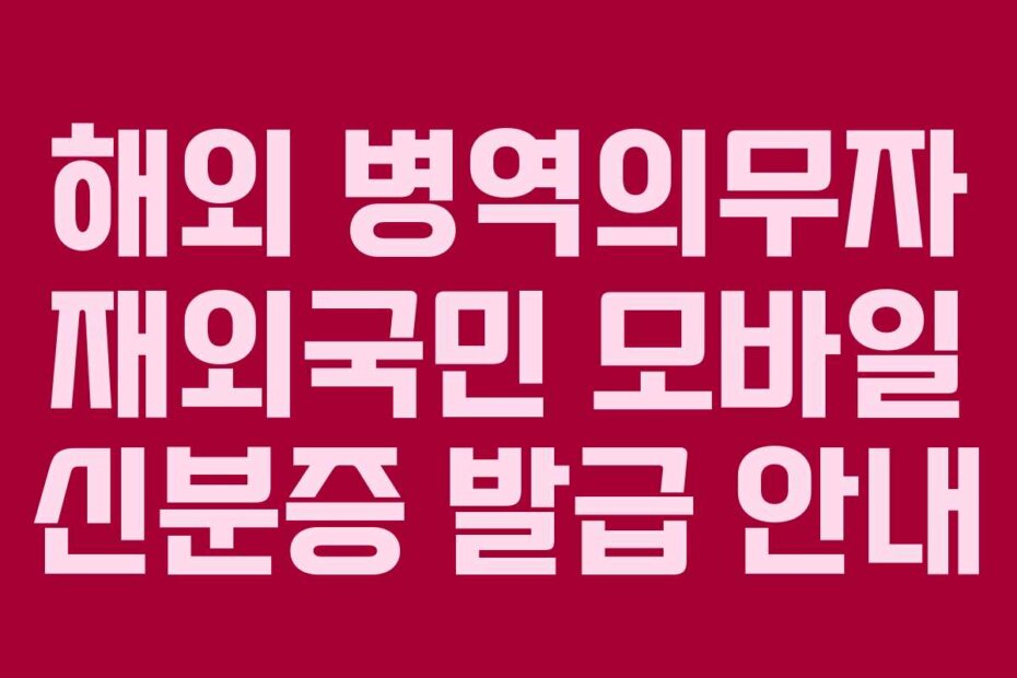 해외 병역의무자 재외국민 모바일 신분증 발급 안내
