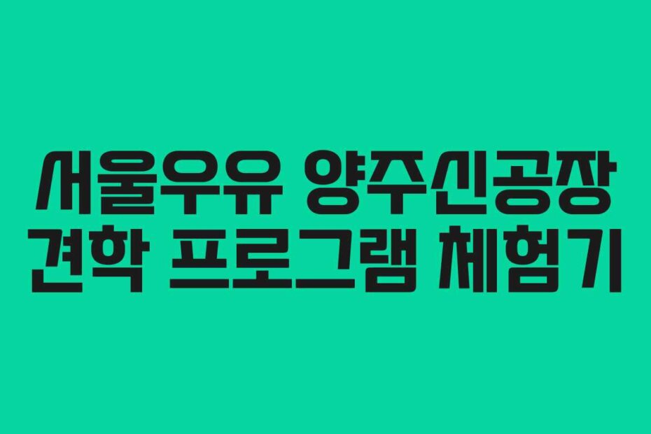 서울우유 양주신공장 견학 프로그램 체험기