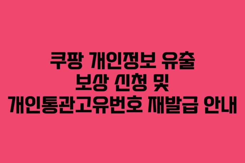 쿠팡 개인정보 유출 보상 신청 및 개인통관고유번호 재발급 안내