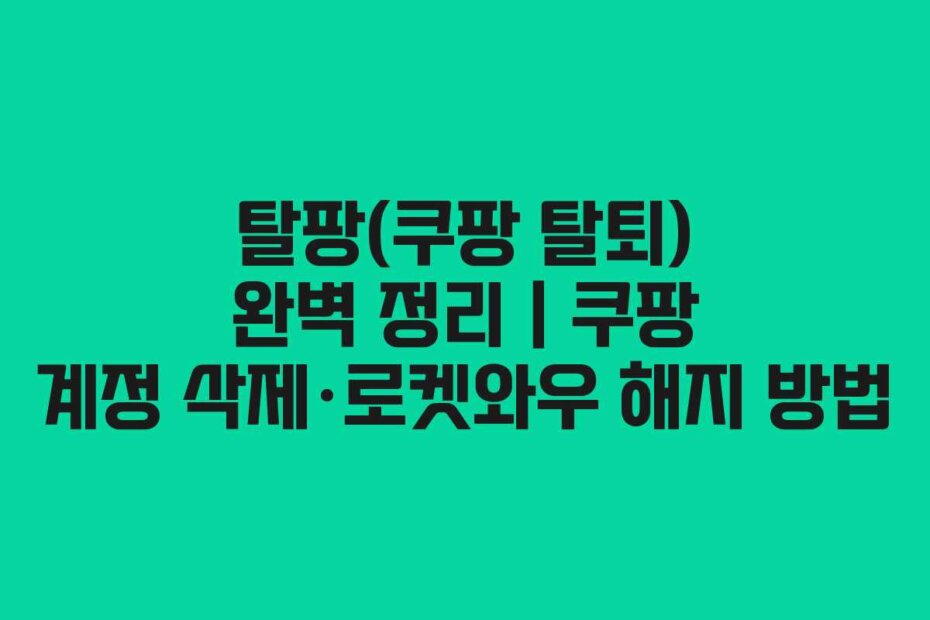 탈팡(쿠팡 탈퇴) 완벽 정리｜쿠팡 계정 삭제·로켓와우 해지 방법