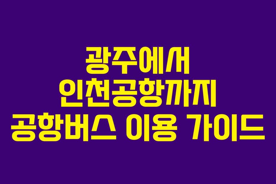 광주에서 인천공항까지 공항버스 이용 가이드