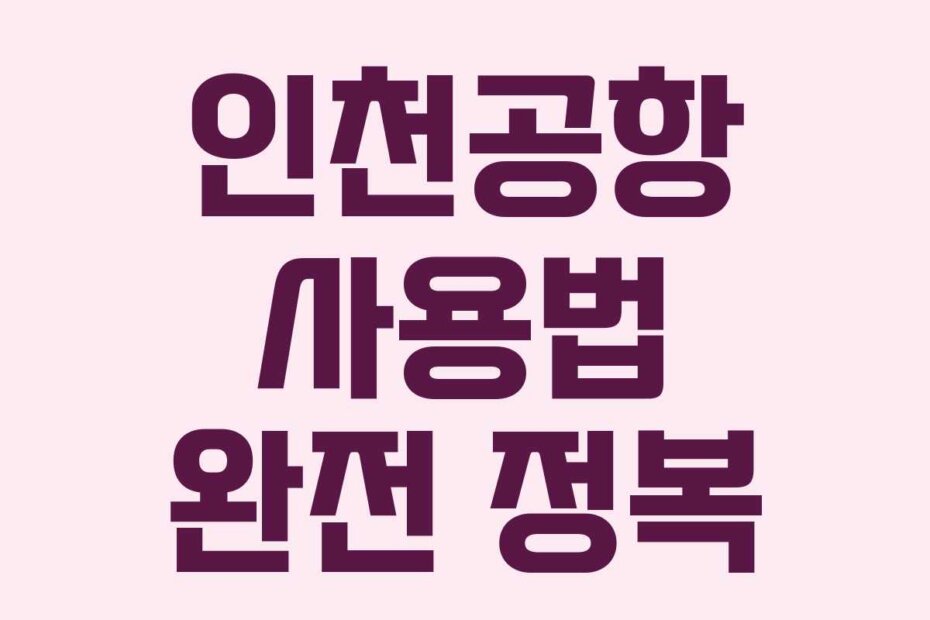 인천공항 사용법 완전 정복