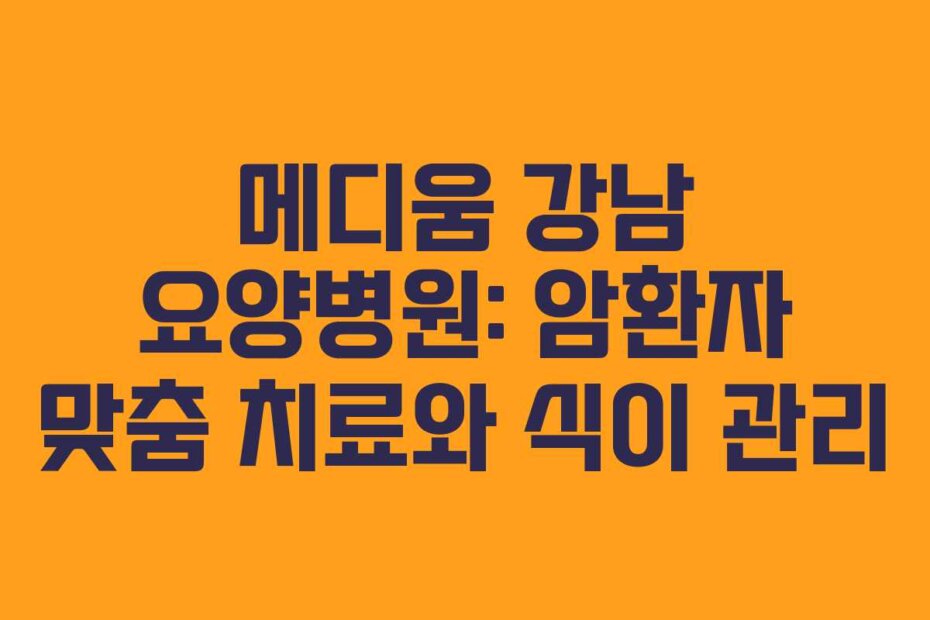 메디움 강남 요양병원: 암환자 맞춤 치료와 식이 관리