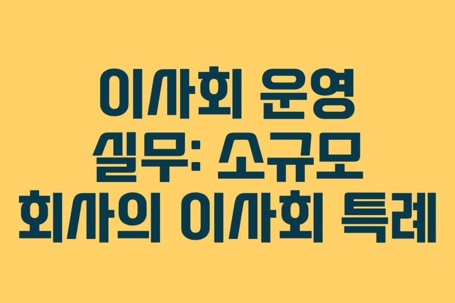 이사회 운영 실무: 소규모 회사의 이사회 특례