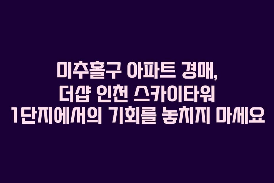 미추홀구 아파트 경매, 더샵 인천 스카이타워 1단지에서의 기회를 놓치지 마세요