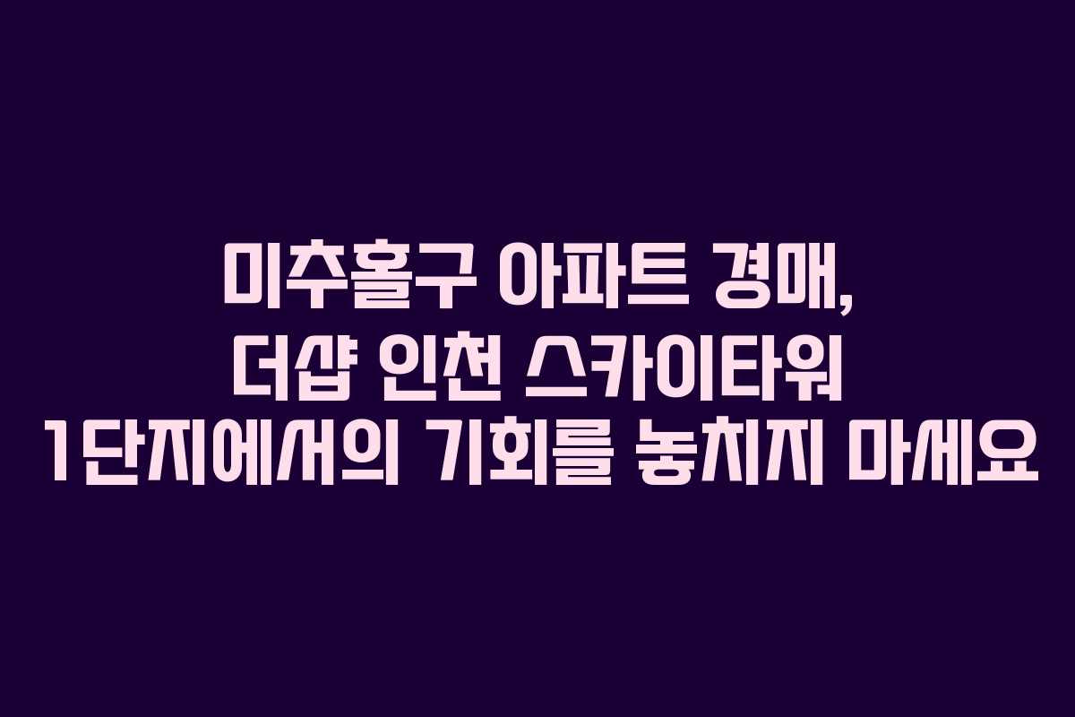 미추홀구 아파트 경매, 더샵 인천 스카이타워 1단지에서의 기회를 놓치지 마세요