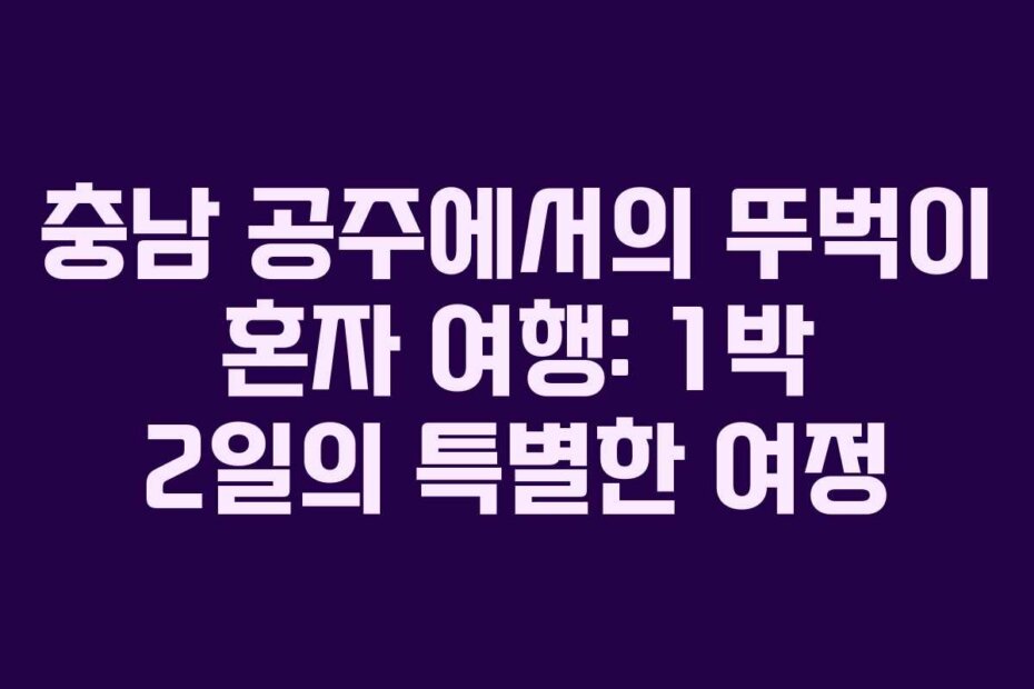 충남 공주에서의 뚜벅이 혼자 여행: 1박 2일의 특별한 여정
