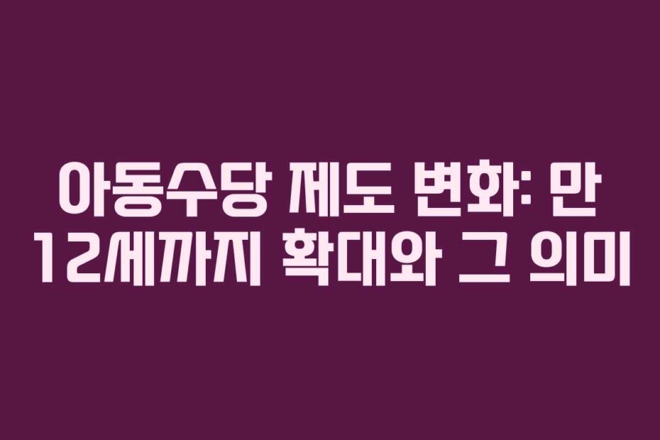 아동수당 제도 변화: 만 12세까지 확대와 그 의미
