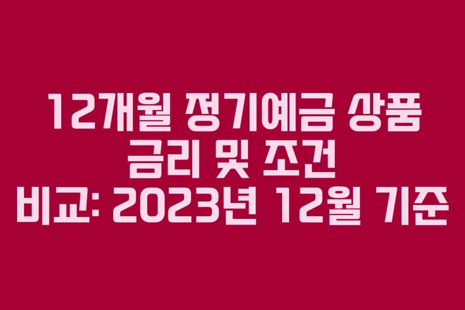 12개월 정기예금 상품 금리 및 조건 비교: 2023년 12월 기준