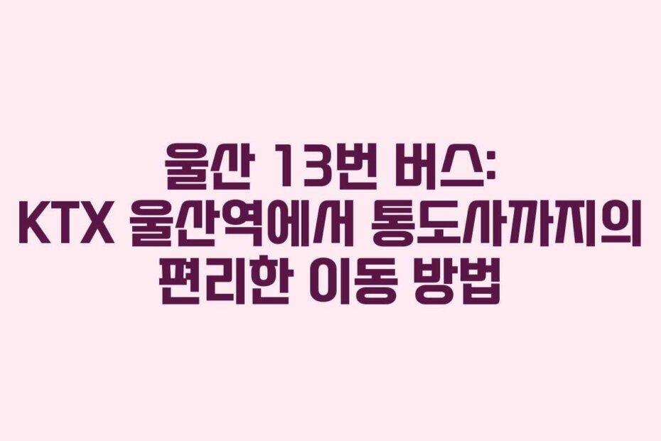 울산 13번 버스: KTX 울산역에서 통도사까지의 편리한 이동 방법