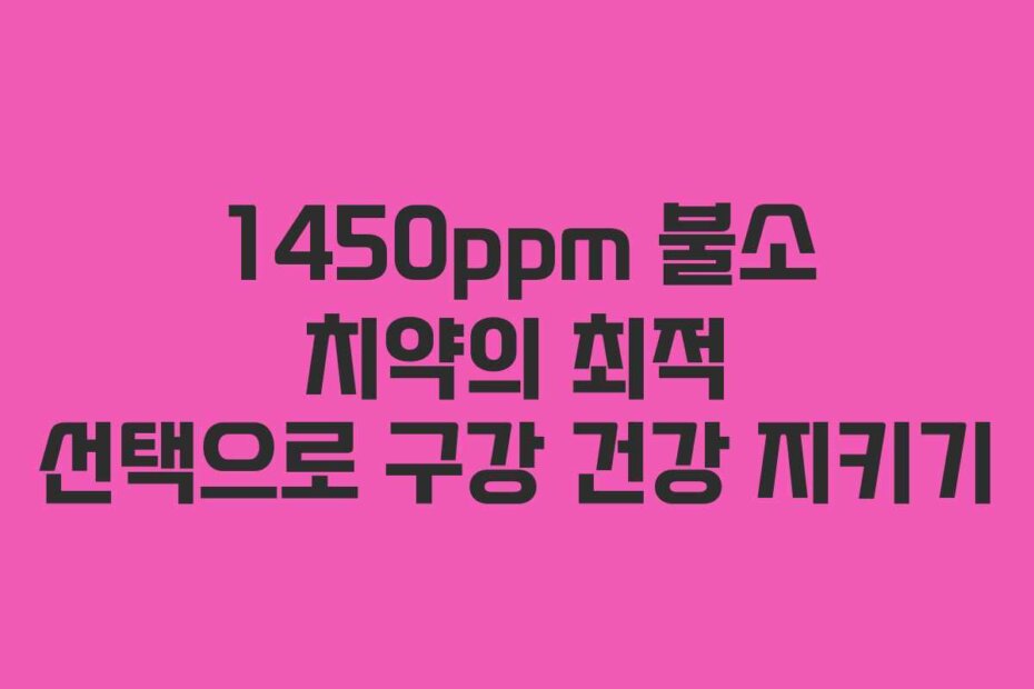 1450ppm 불소 치약의 최적 선택으로 구강 건강 지키기