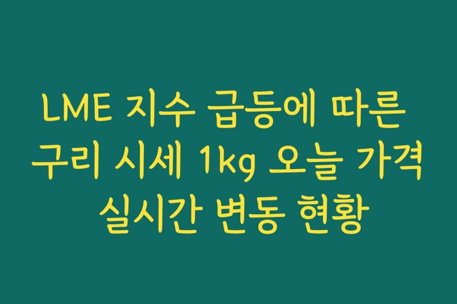 LME 지수 급등에 따른 구리 시세 1kg 오늘 가격 실시간 변동 현황