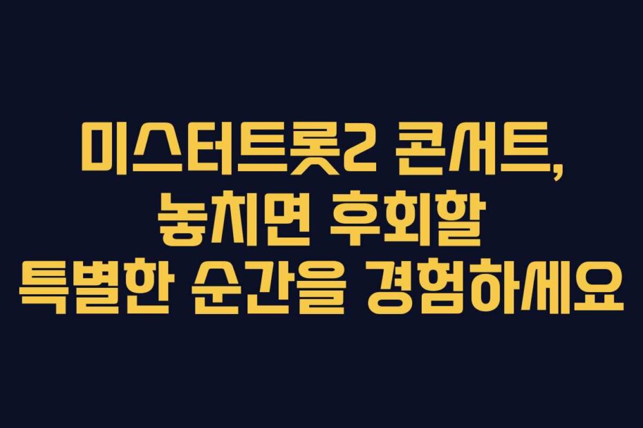 미스터트롯2 콘서트, 놓치면 후회할 특별한 순간을 경험하세요