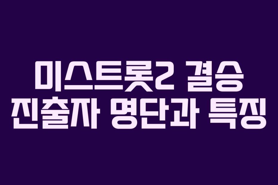 미스트롯2 결승 진출자 명단과 특징