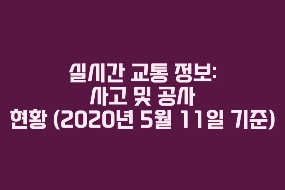 실시간 교통 정보: 사고 및 공사 현황 (2020년 5월 11일 기준)