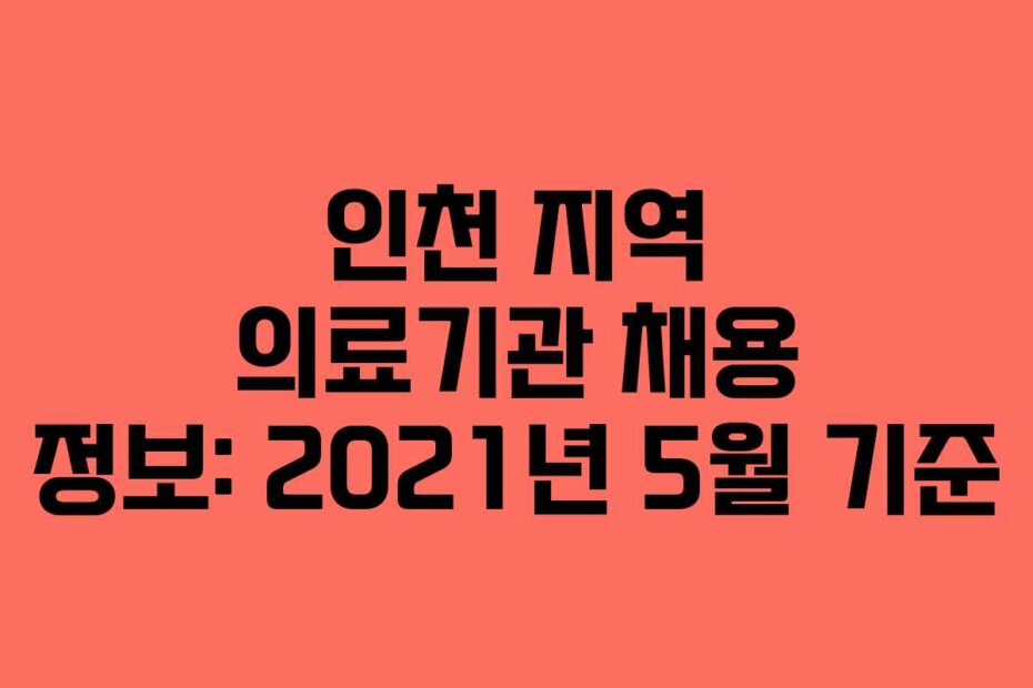 인천 지역 의료기관 채용 정보: 2021년 5월 기준