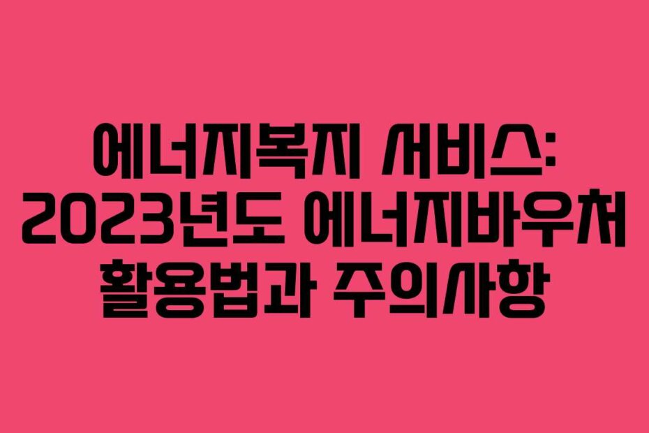 에너지복지 서비스: 2023년도 에너지바우처 활용법과 주의사항