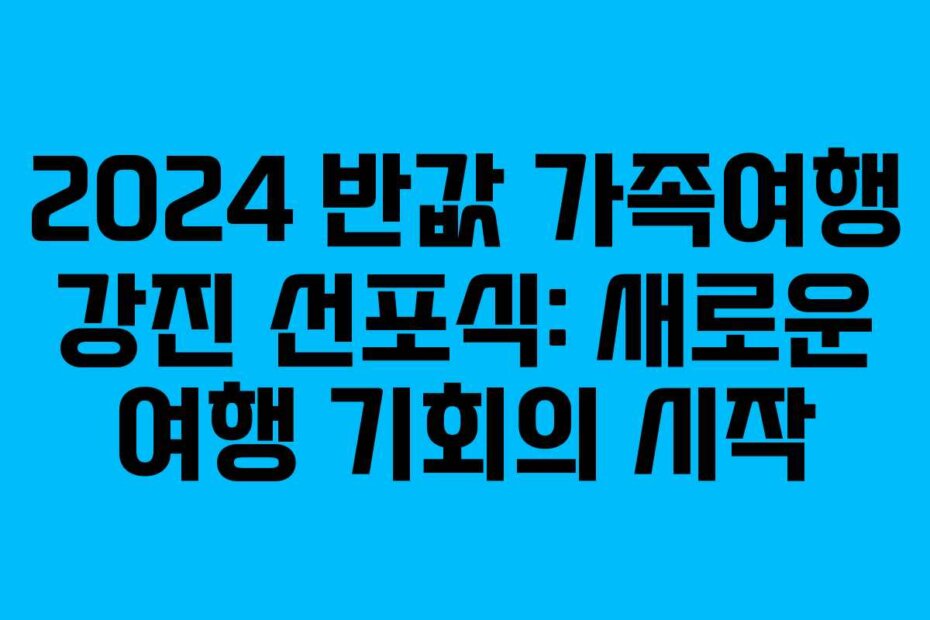 2024 반값 가족여행 강진 선포식: 새로운 여행 기회의 시작