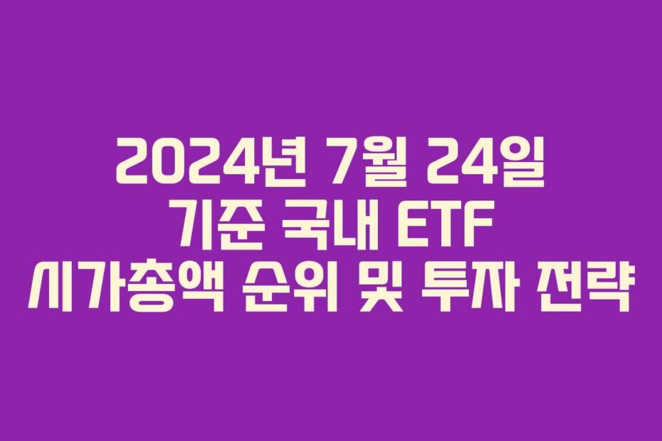 2024년 7월 24일 기준 국내 ETF 시가총액 순위 및 투자 전략